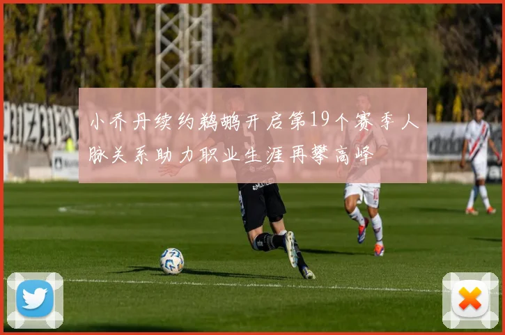 小乔丹续约鹈鹕开启第19个赛季人脉关系助力职业生涯再攀高峰