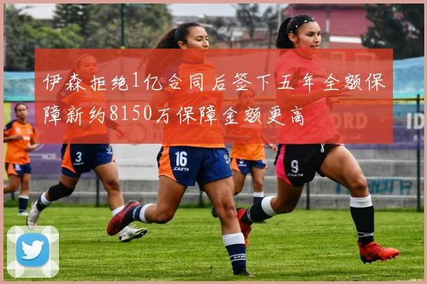 伊森拒绝1亿合同后签下五年全额保障新约8150万保障金额更高