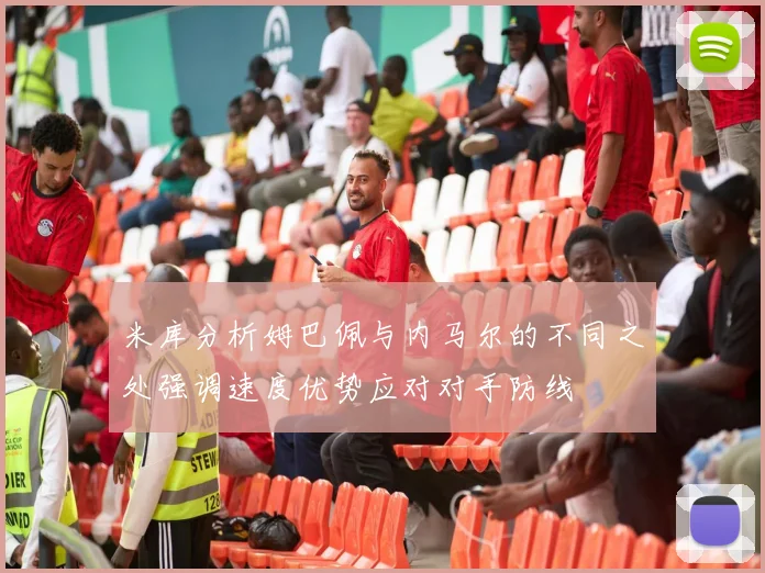 米库分析姆巴佩与内马尔的不同之处强调速度优势应对对手防线