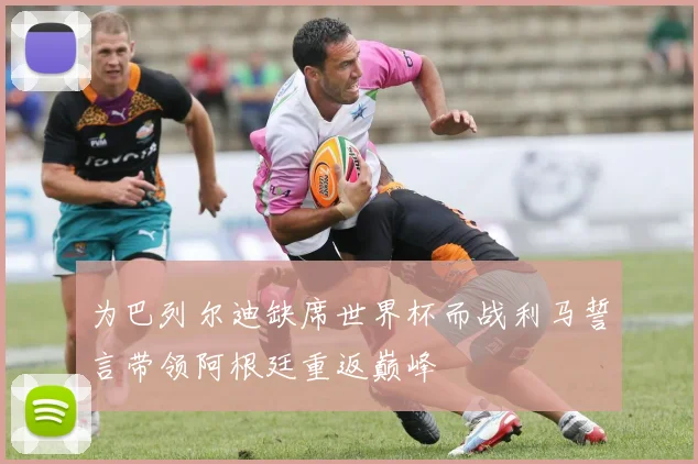 为巴列尔迪缺席世界杯而战利马誓言带领阿根廷重返巅峰