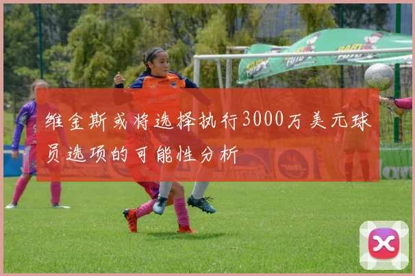 维金斯或将选择执行3000万美元球员选项的可能性分析