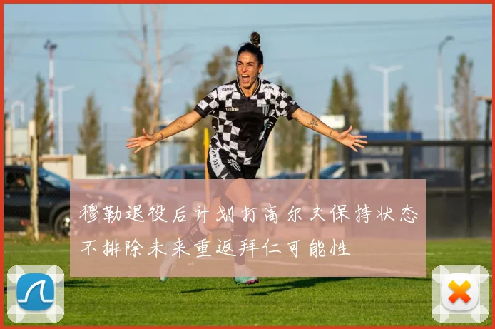 穆勒退役后计划打高尔夫保持状态不排除未来重返拜仁可能性