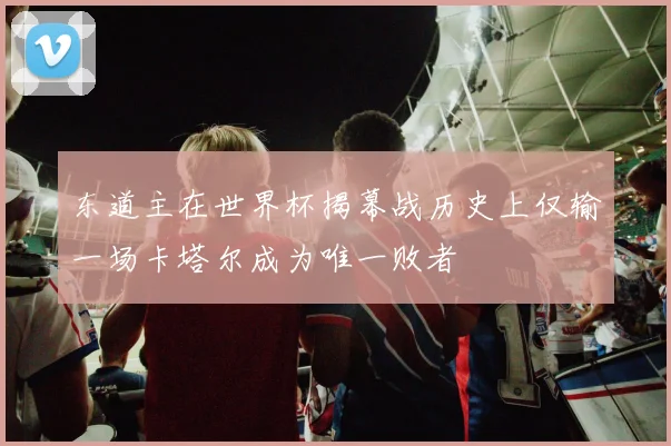 东道主在世界杯揭幕战历史上仅输一场卡塔尔成为唯一败者